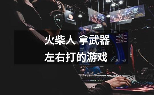 火柴人 拿武器左右打的游戏-第1张-游戏信息-龙启网