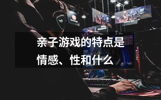 亲子游戏的特点是情感、性和什么-第1张-游戏信息-龙启网