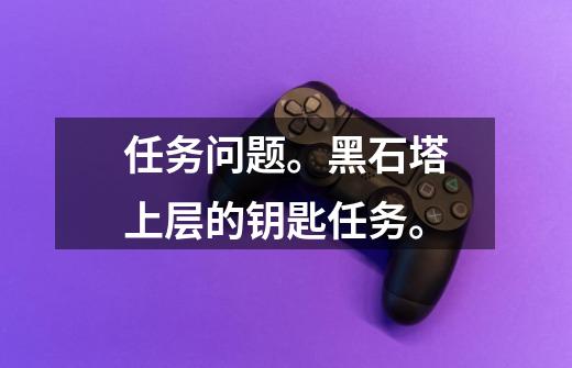 任务问题。黑石塔上层的钥匙任务。-第1张-游戏信息-龙启网