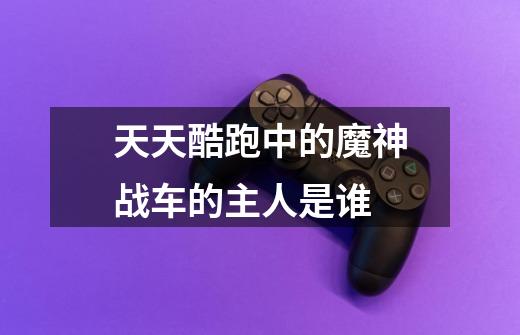 天天酷跑中的魔神战车的主人是谁-第1张-游戏信息-龙启网