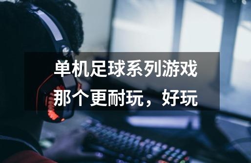 单机足球系列游戏那个更耐玩,好玩-第1张-游戏信息-龙启网