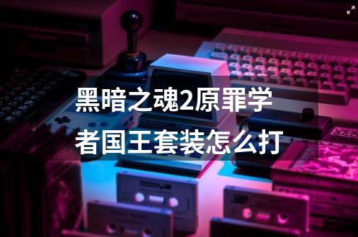黑暗之魂2原罪学者国王套装怎么打-第1张-游戏信息-龙启网
