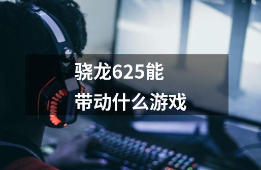 骁龙625能带动什么游戏-第1张-游戏信息-龙启网