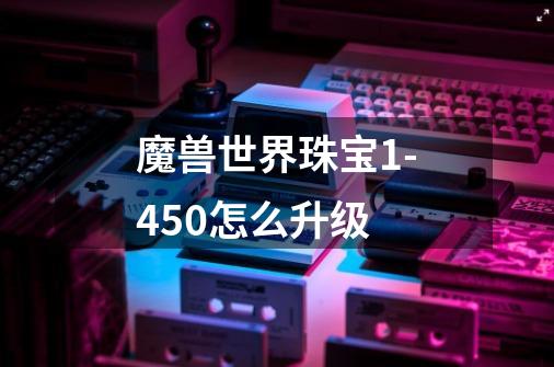 魔兽世界珠宝1-450怎么升级-第1张-游戏信息-龙启网