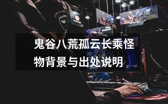 鬼谷八荒孤云长乘怪物背景与出处说明-第1张-游戏信息-龙启网