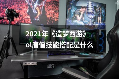 2021年《造梦西游》ol唐僧技能搭配是什么-第1张-游戏信息-龙启网
