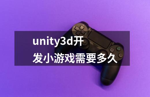 unity3d开发小游戏需要多久-第1张-游戏信息-龙启网