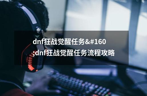 dnf狂战觉醒任务 dnf狂战觉醒任务流程攻略-第1张-游戏信息-龙启网