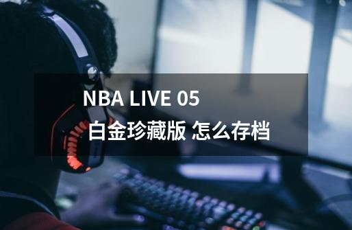 NBA LIVE 05 白金珍藏版 怎么存档-第1张-游戏信息-龙启网