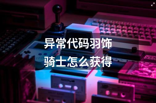 异常代码羽饰骑士怎么获得-第1张-游戏信息-龙启网