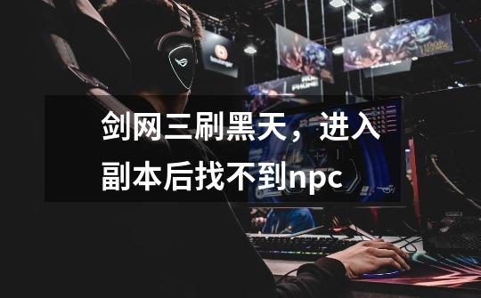剑网三刷黑天,进入副本后找不到npc-第1张-游戏信息-龙启网
