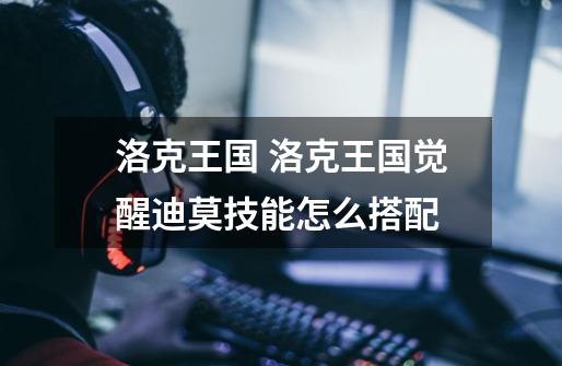 洛克王国 洛克王国觉醒迪莫技能怎么搭配-第1张-游戏信息-龙启网