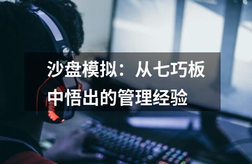 沙盘模拟:从七巧板中悟出的管理经验-第1张-游戏信息-龙启网