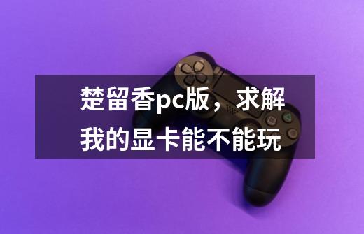 楚留香pc版，求解我的显卡能不能玩-第1张-游戏信息-龙启网