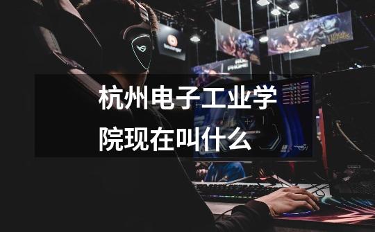 杭州电子工业学院现在叫什么-第1张-游戏信息-龙启网