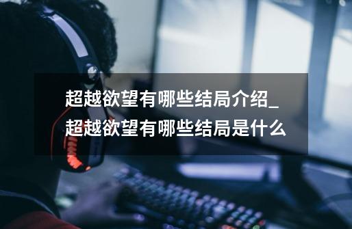 超越欲望有哪些结局介绍_超越欲望有哪些结局是什么-第1张-游戏信息-龙启网