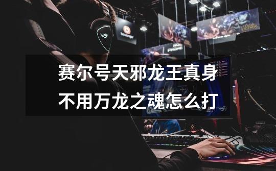 赛尔号天邪龙王真身不用万龙之魂怎么打-第1张-游戏信息-龙启网