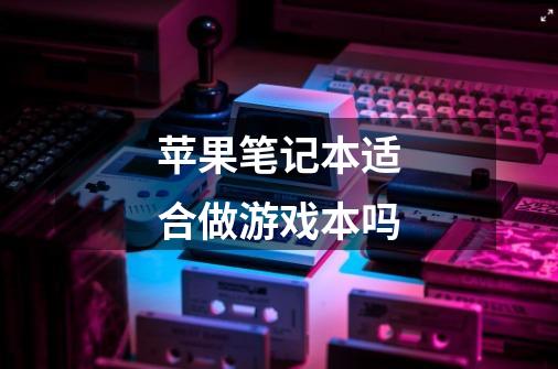 苹果笔记本适合做游戏本吗-第1张-游戏信息-龙启网