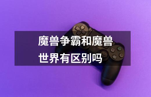 魔兽争霸和魔兽世界有区别吗-第1张-游戏信息-龙启网