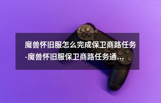 魔兽怀旧服怎么完成保卫商路任务-魔兽怀旧服保卫商路任务通关攻略一览-第1张-游戏信息-龙启网