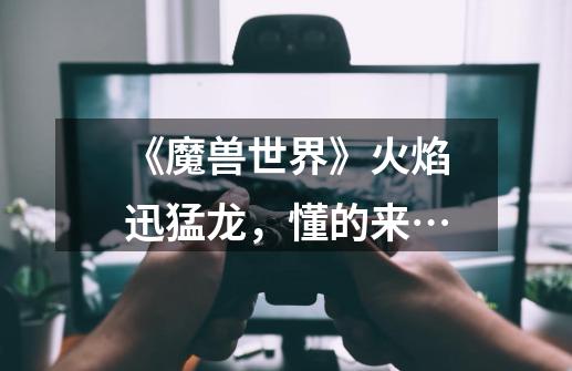 《魔兽世界》火焰迅猛龙,懂的来…-第1张-游戏信息-龙启网