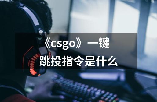 《csgo》一键跳投指令是什么-第1张-游戏信息-龙启网