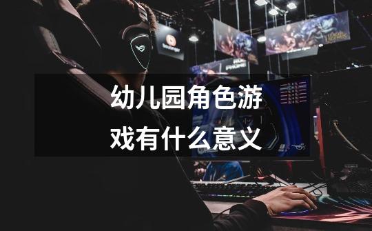 幼儿园角色游戏有什么意义-第1张-游戏信息-龙启网