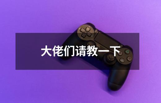 大佬们请教一下-第1张-游戏信息-龙启网
