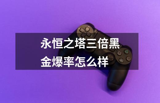 永恒之塔三倍黑金爆率怎么样-第1张-游戏信息-龙启网