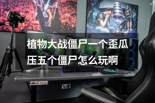 植物大战僵尸一个歪瓜压五个僵尸怎么玩啊-第1张-游戏信息-龙启网