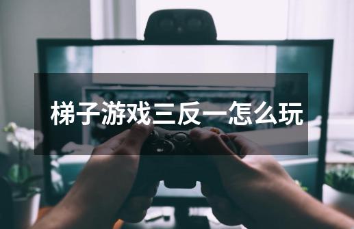 梯子游戏三反一怎么玩-第1张-游戏信息-龙启网