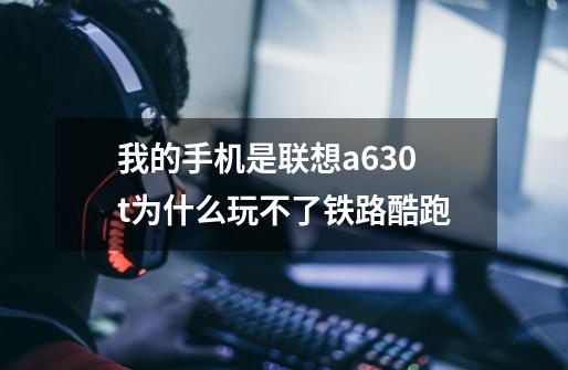 我的手机是联想a630t为什么玩不了铁路酷跑-第1张-游戏信息-龙启网