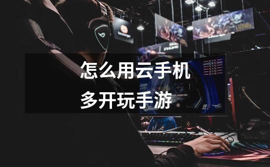 怎么用云手机多开玩手游-第1张-游戏信息-龙启网