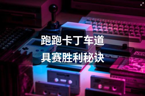 跑跑卡丁车道具赛胜利秘诀-第1张-游戏信息-龙启网