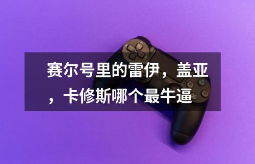 赛尔号里的雷伊,盖亚,卡修斯哪个最牛逼-第1张-游戏信息-龙启网