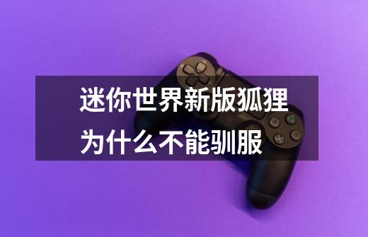 迷你世界新版狐狸为什么不能驯服-第1张-游戏信息-龙启网
