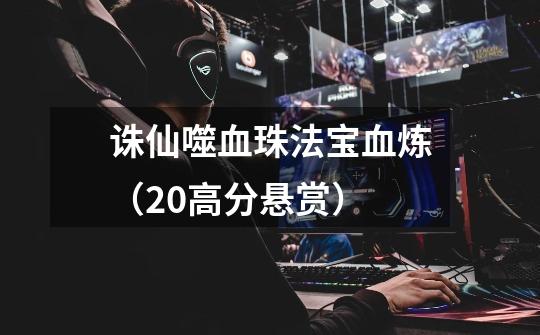 诛仙噬血珠法宝血炼(20高分悬赏)-第1张-游戏信息-龙启网