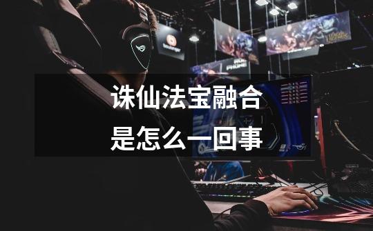 诛仙法宝融合是怎么一回事-第1张-游戏信息-龙启网