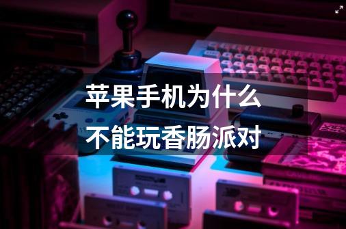 苹果手机为什么不能玩香肠派对-第1张-游戏信息-龙启网