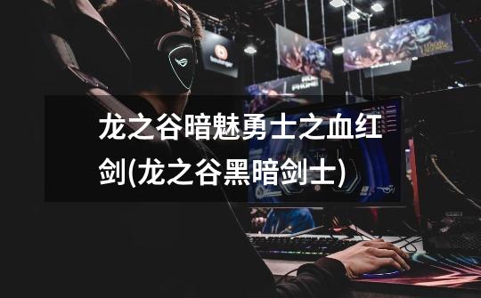 龙之谷暗魅勇士之血红剑(龙之谷黑暗剑士)-第1张-游戏信息-龙启网