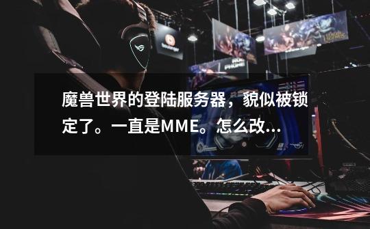 魔兽世界的登陆服务器，貌似被锁定了。一直是MME。怎么改成现在的FWQ-第1张-游戏信息-龙启网