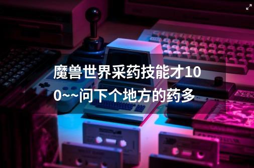 魔兽世界采药技能才100~~问下个地方的药多-第1张-游戏信息-龙启网