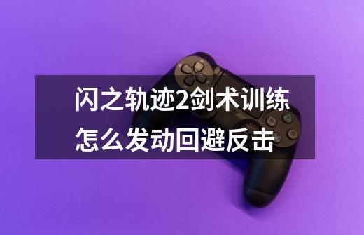 闪之轨迹2剑术训练怎么发动回避反击-第1张-游戏信息-龙启网