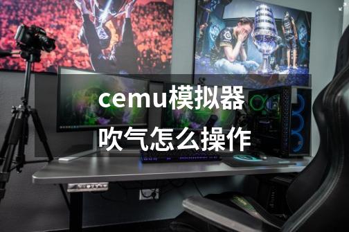 cemu模拟器吹气怎么操作-第1张-游戏信息-龙启网