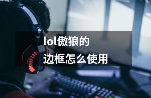 lol傲狼的边框怎么使用-第1张-游戏信息-龙启网