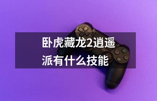 卧虎藏龙2逍遥派有什么技能-第1张-游戏信息-龙启网