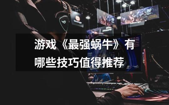 游戏《最强蜗牛》有哪些技巧值得推荐-第1张-游戏信息-龙启网