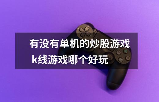有没有单机的炒股游戏 k线游戏哪个好玩-第1张-游戏信息-龙启网