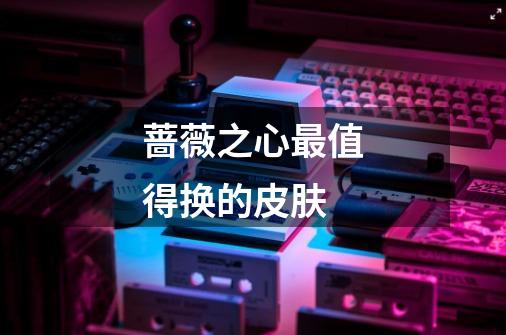 蔷薇之心最值得换的皮肤-第1张-游戏信息-龙启网