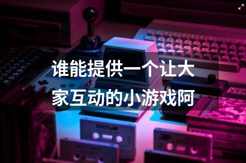 谁能提供一个让大家互动的小游戏阿-第1张-游戏信息-龙启网